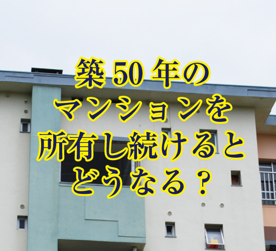 築50年のマンションを所有し続けるとどうなる？